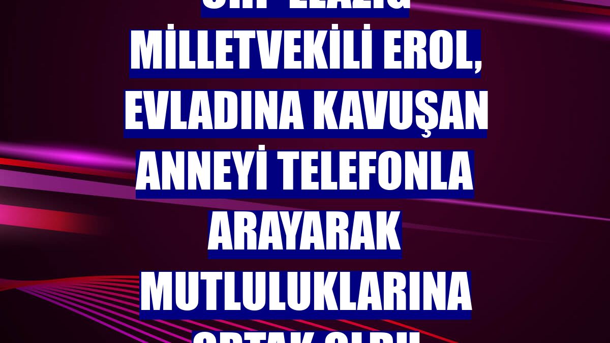 CHP Elazığ Milletvekili Erol, evladına kavuşan anneyi telefonla arayarak mutluluklarına ortak oldu