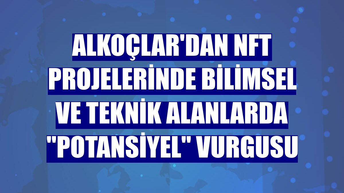 Alkoçlar'dan NFT projelerinde bilimsel ve teknik alanlarda "potansiyel" vurgusu
