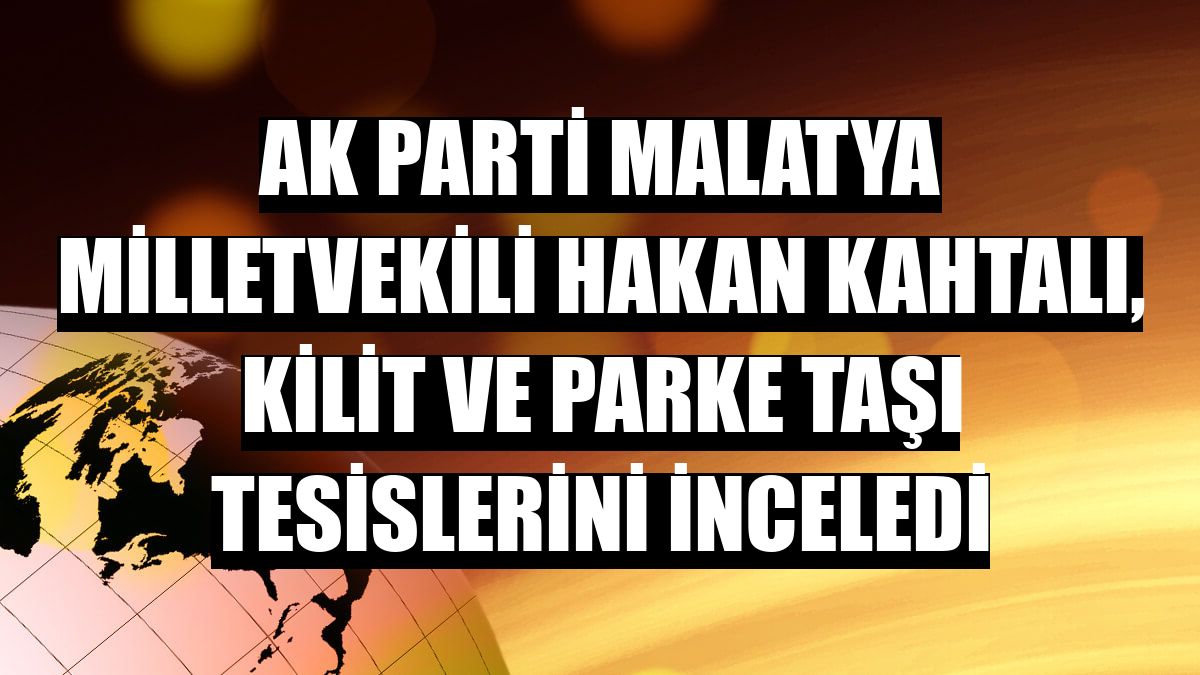 AK Parti Malatya Milletvekili Hakan Kahtalı, kilit ve parke taşı tesislerini inceledi