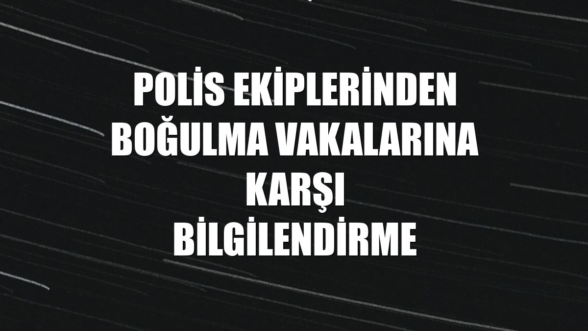 Polis ekiplerinden boğulma vakalarına karşı bilgilendirme