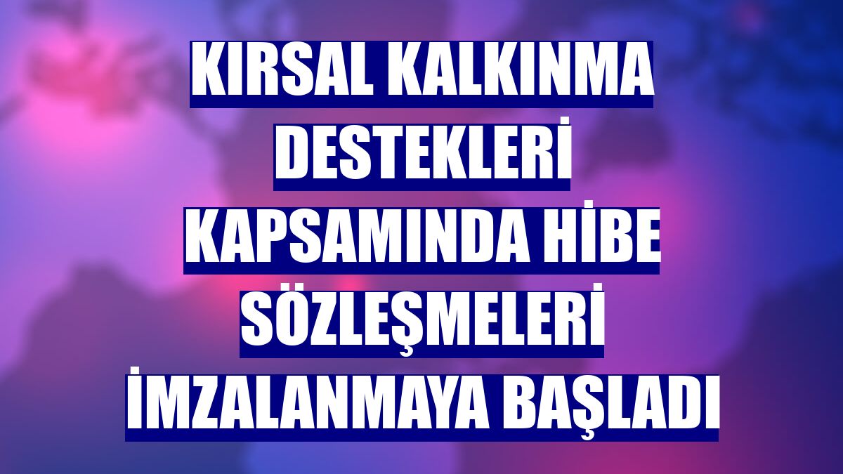 Kırsal kalkınma destekleri kapsamında hibe sözleşmeleri imzalanmaya başladı