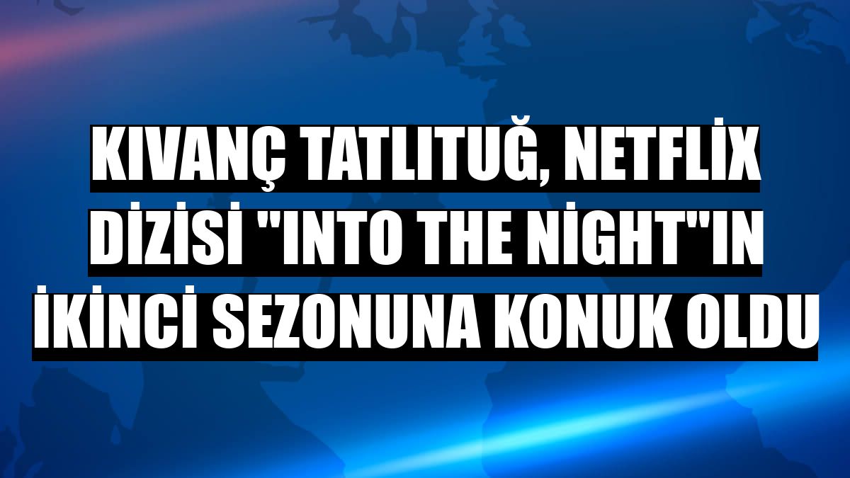 Kıvanç Tatlıtuğ, Netflix dizisi 'Into The Night'ın ikinci sezonuna konuk oldu