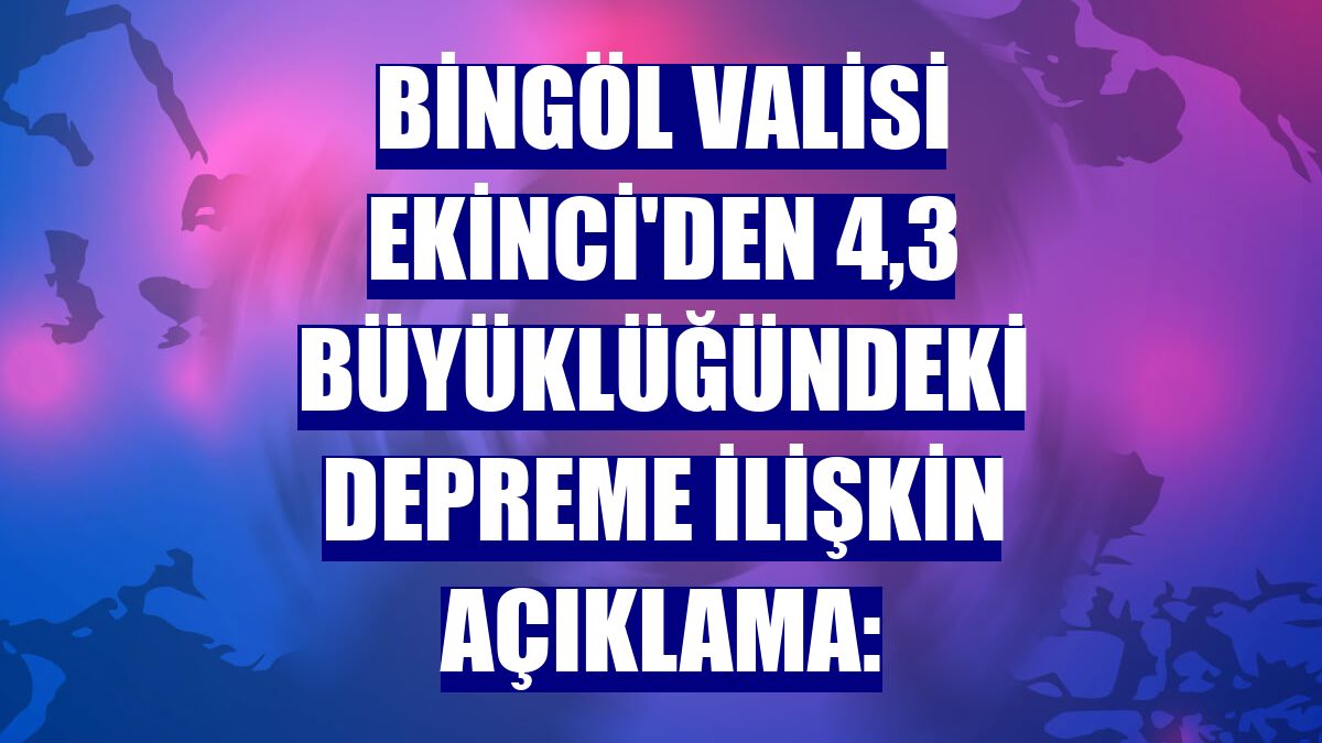 Bingöl Valisi Ekinci'den 4,3 büyüklüğündeki depreme ilişkin açıklama:
