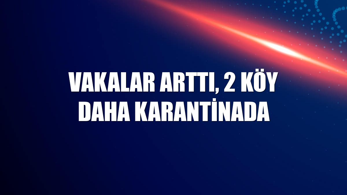Vakalar arttı, 2 köy daha karantinada
