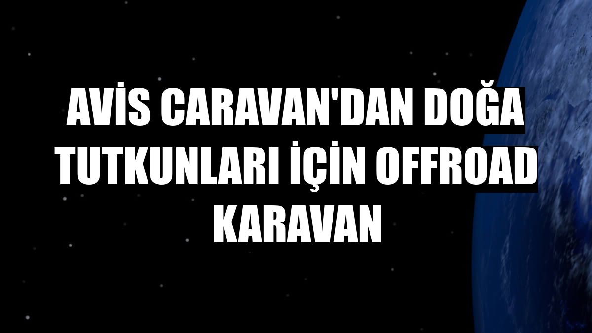 Avis Caravan'dan doğa tutkunları için Offroad Karavan