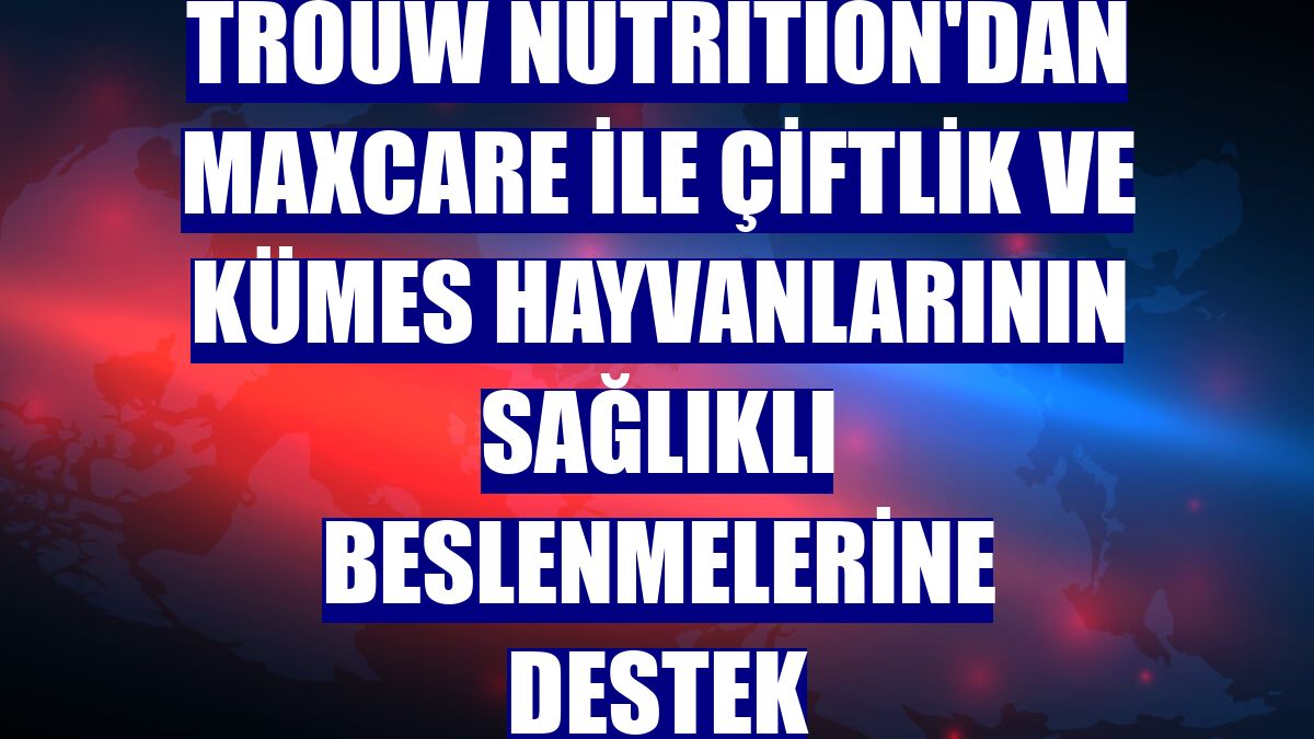 Trouw Nutrition'dan Maxcare ile çiftlik ve kümes hayvanlarının sağlıklı beslenmelerine destek