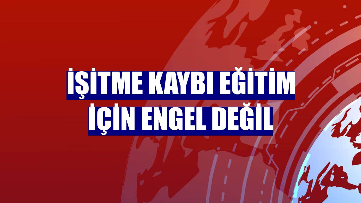 İşitme kaybı eğitim için engel değil