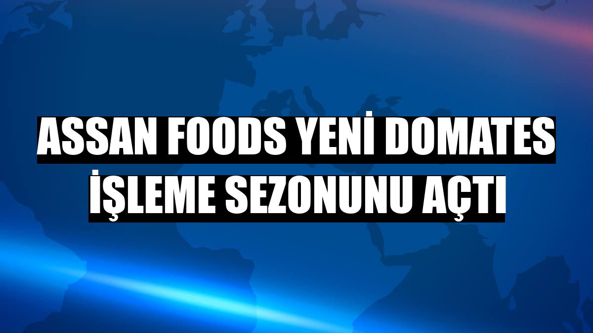 Assan Foods yeni domates işleme sezonunu açtı