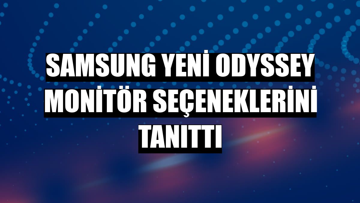 Samsung yeni Odyssey monitör seçeneklerini tanıttı