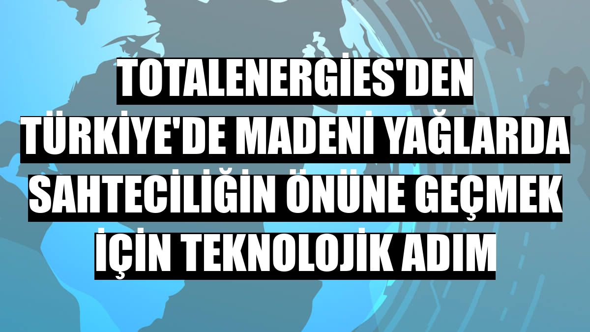 TotalEnergies'den Türkiye'de madeni yağlarda sahteciliğin önüne geçmek için teknolojik adım