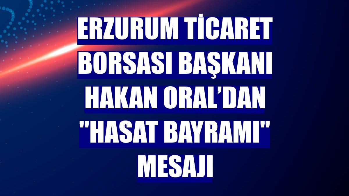 Erzurum Ticaret Borsası Başkanı Hakan Oral’dan "Hasat Bayramı" mesajı