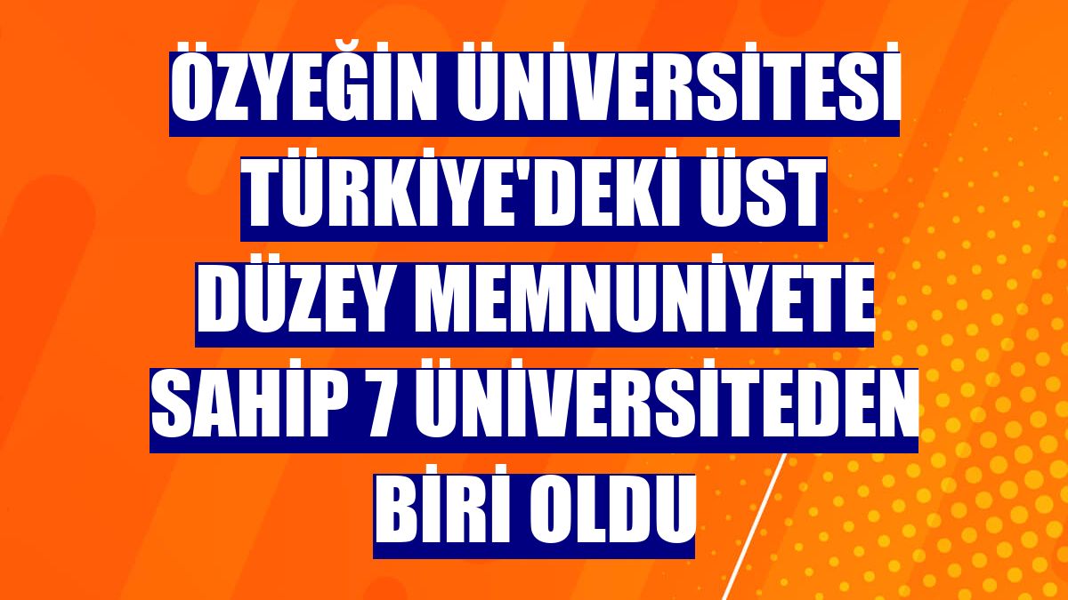 Özyeğin Üniversitesi Türkiye'deki üst düzey memnuniyete sahip 7 üniversiteden biri oldu
