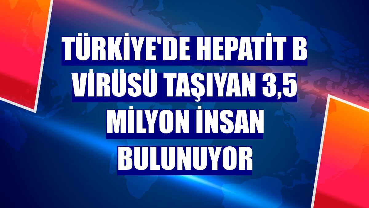 Türkiye'de hepatit B virüsü taşıyan 3,5 milyon insan bulunuyor