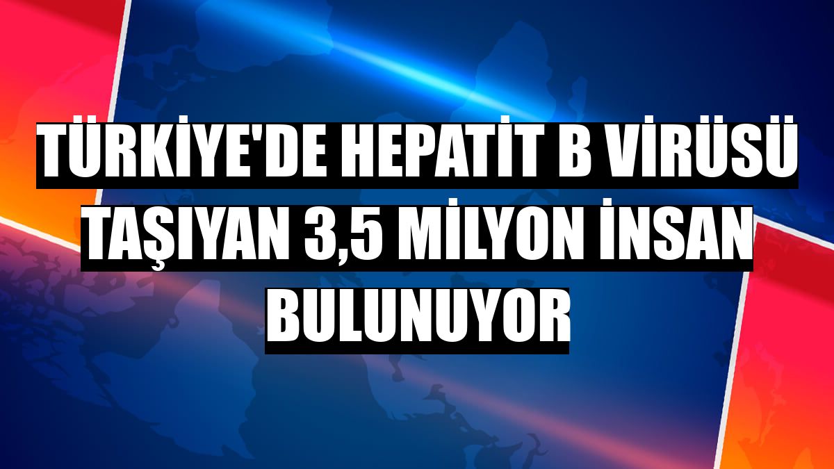 Türkiye'de hepatit B virüsü taşıyan 3,5 milyon insan bulunuyor