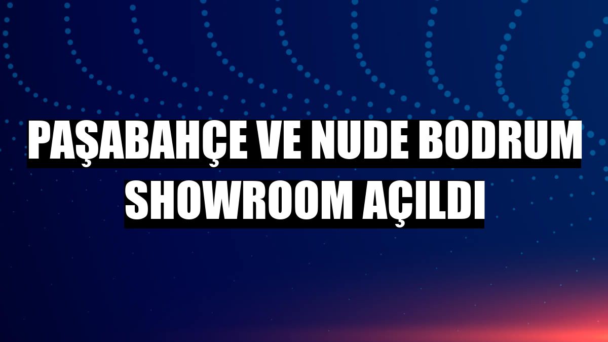 Paşabahçe ve Nude Bodrum Showroom açıldı