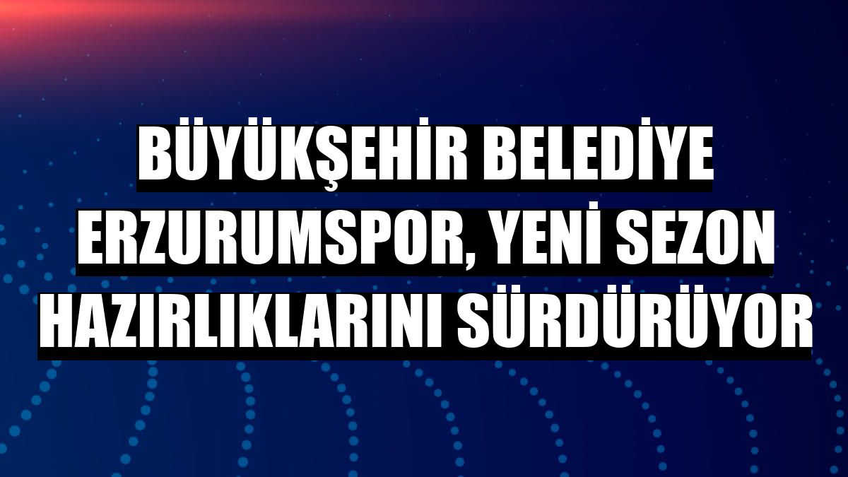 Büyükşehir Belediye Erzurumspor, yeni sezon hazırlıklarını sürdürüyor