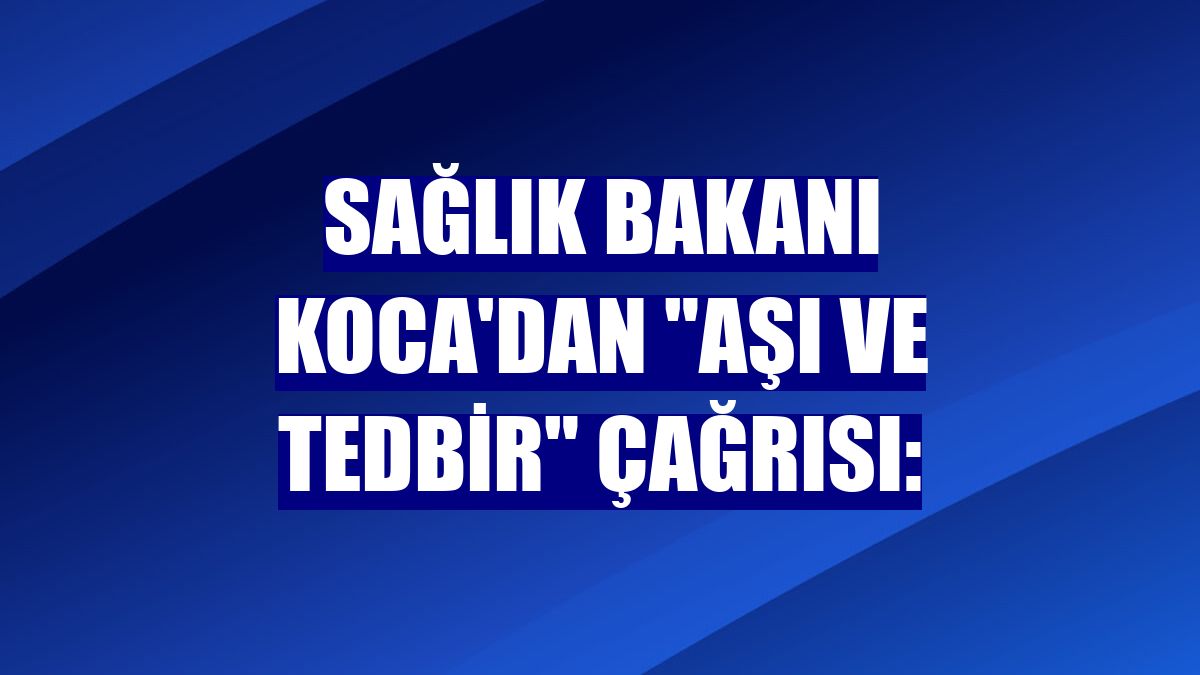 Sağlık Bakanı Koca'dan "aşı ve tedbir" çağrısı: