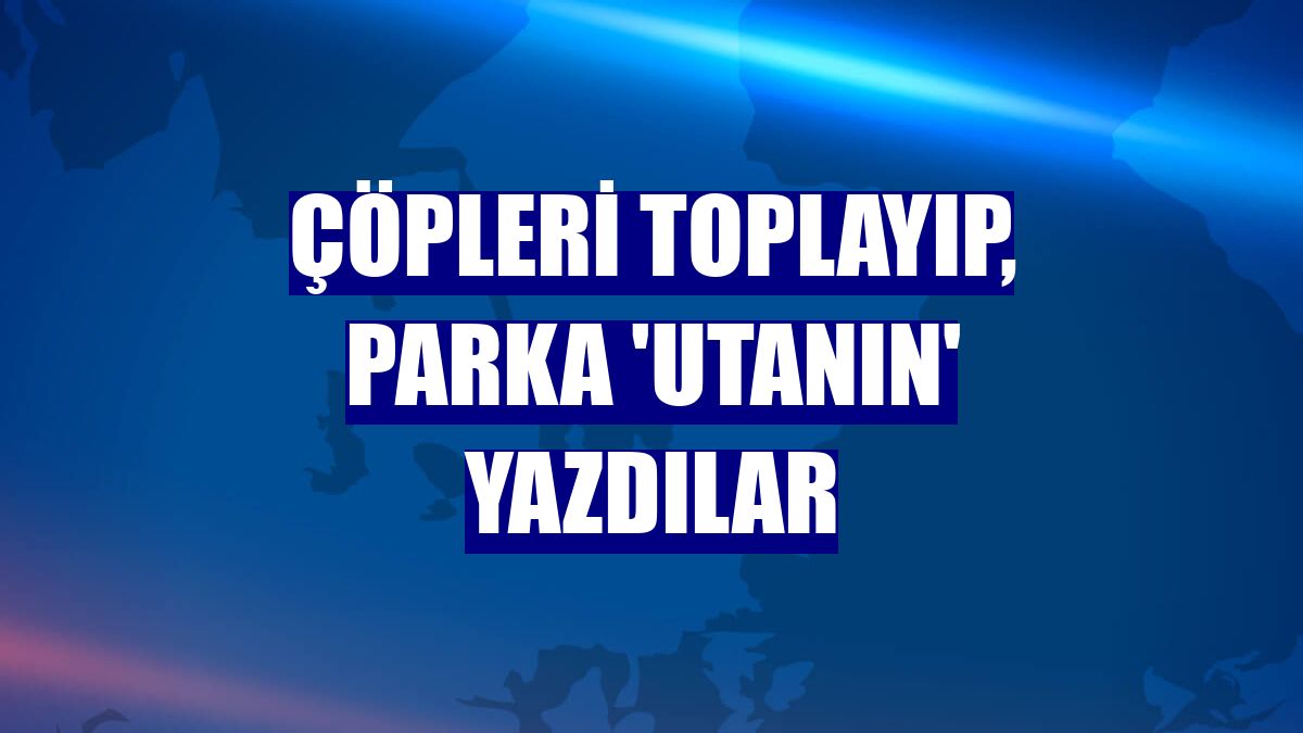 Çöpleri toplayıp, parka 'Utanın' yazdılar