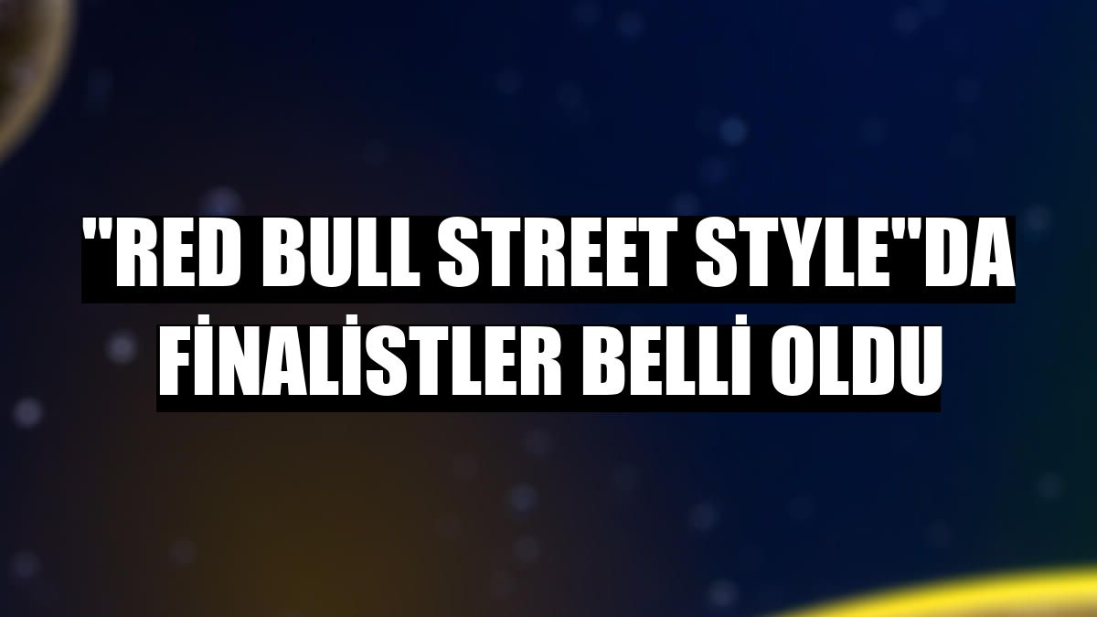 'Red Bull Street Style'da finalistler belli oldu