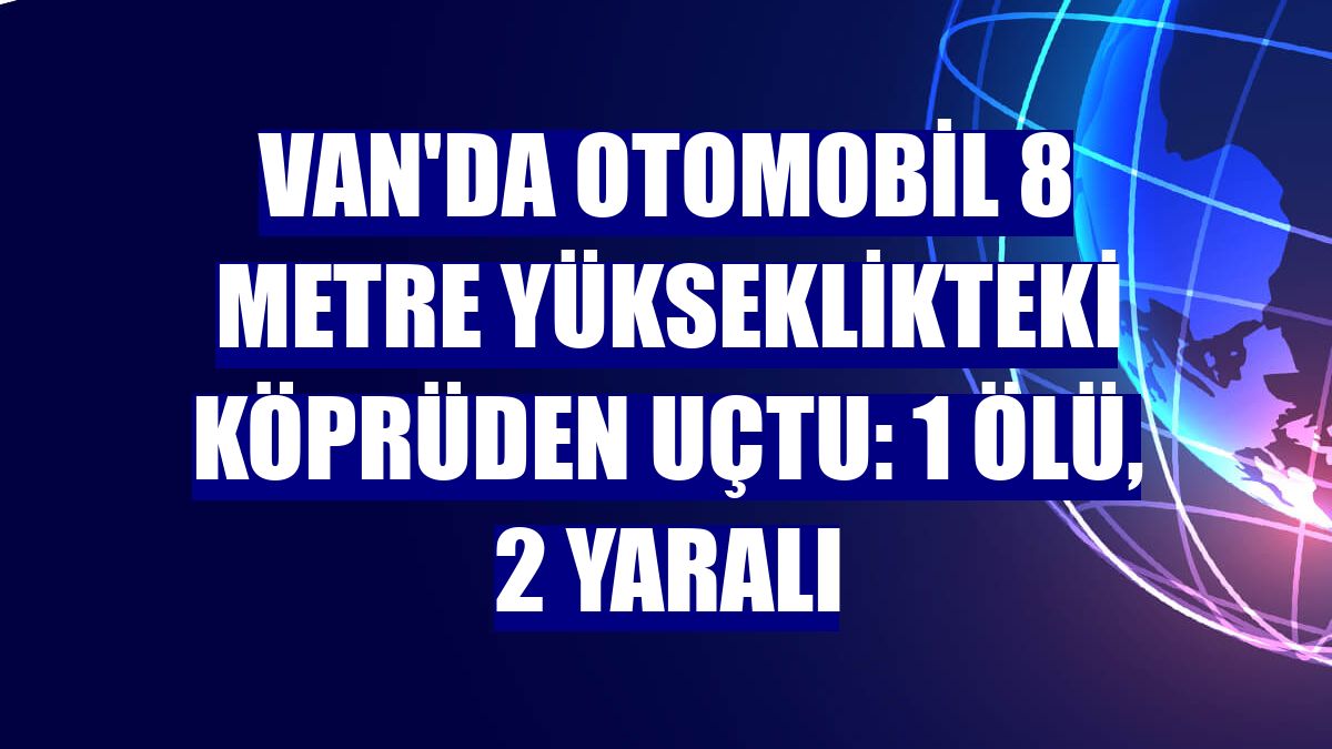 Van'da otomobil 8 metre yükseklikteki köprüden uçtu: 1 ölü, 2 yaralı