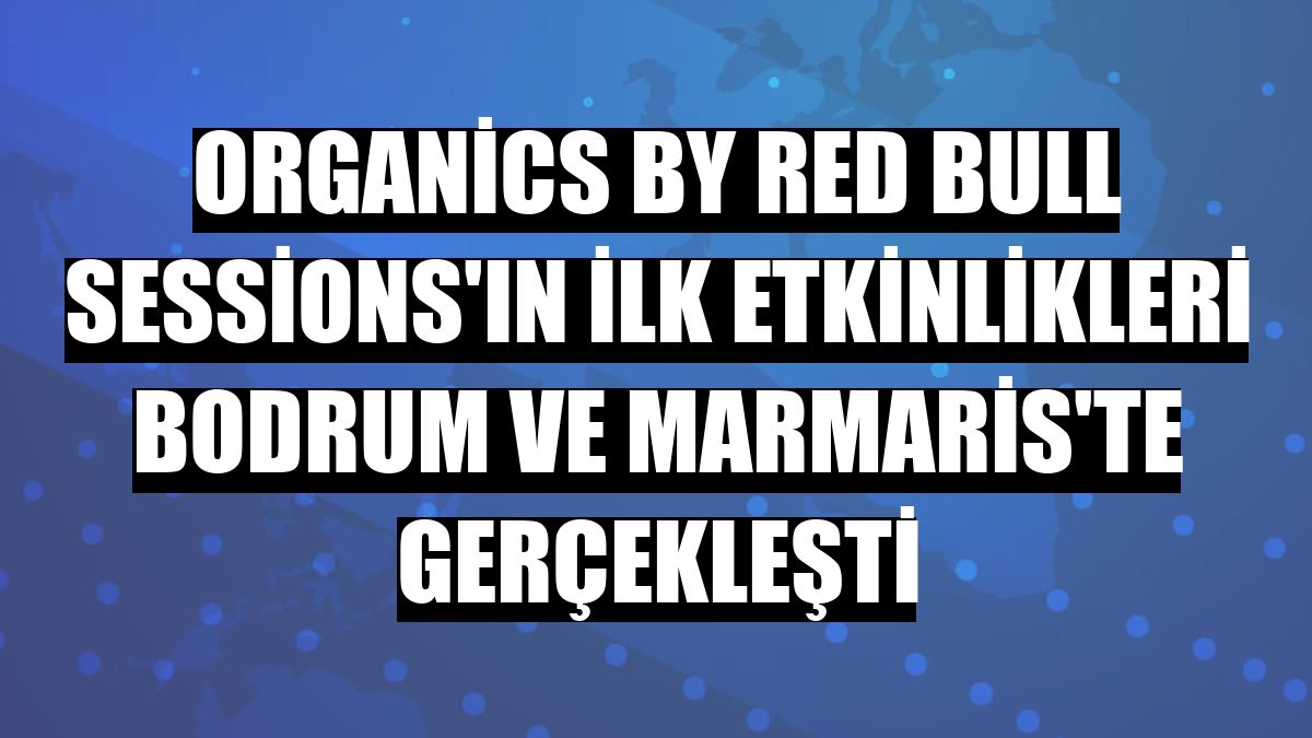 Organics by Red Bull Sessions'ın ilk etkinlikleri Bodrum ve Marmaris'te gerçekleşti