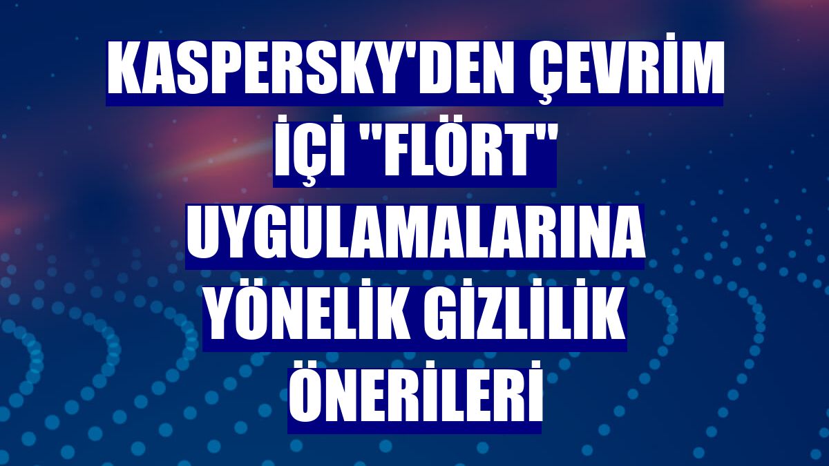 Kaspersky'den çevrim içi "flört" uygulamalarına yönelik gizlilik önerileri