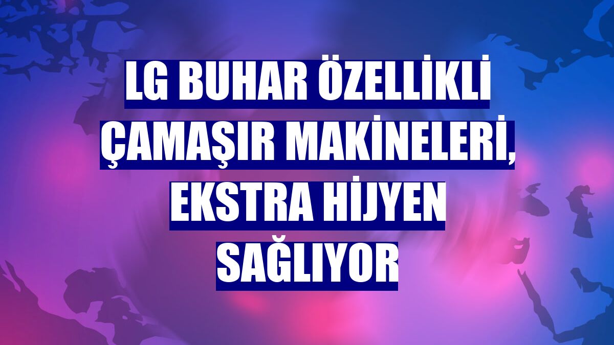 LG buhar özellikli çamaşır makineleri, ekstra hijyen sağlıyor