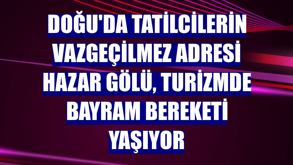 Doğu'da tatilcilerin vazgeçilmez adresi Hazar Gölü, turizmde bayram bereketi yaşıyor