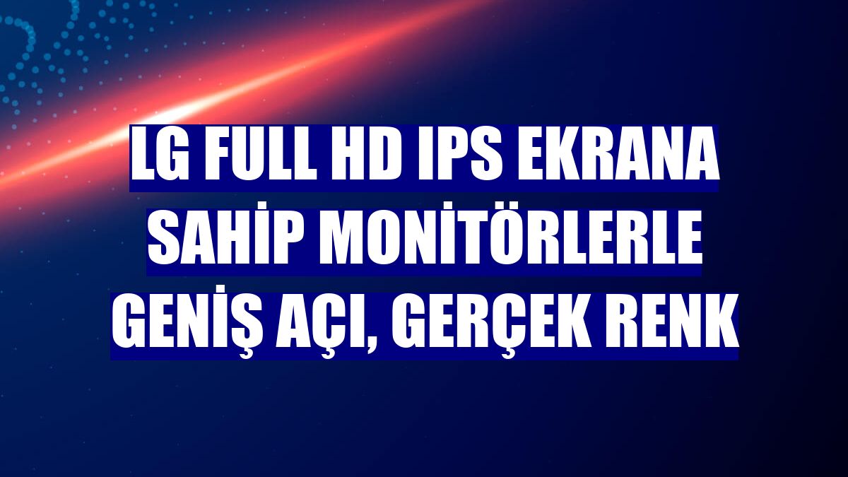 LG Full HD IPS ekrana sahip monitörlerle geniş açı, gerçek renk