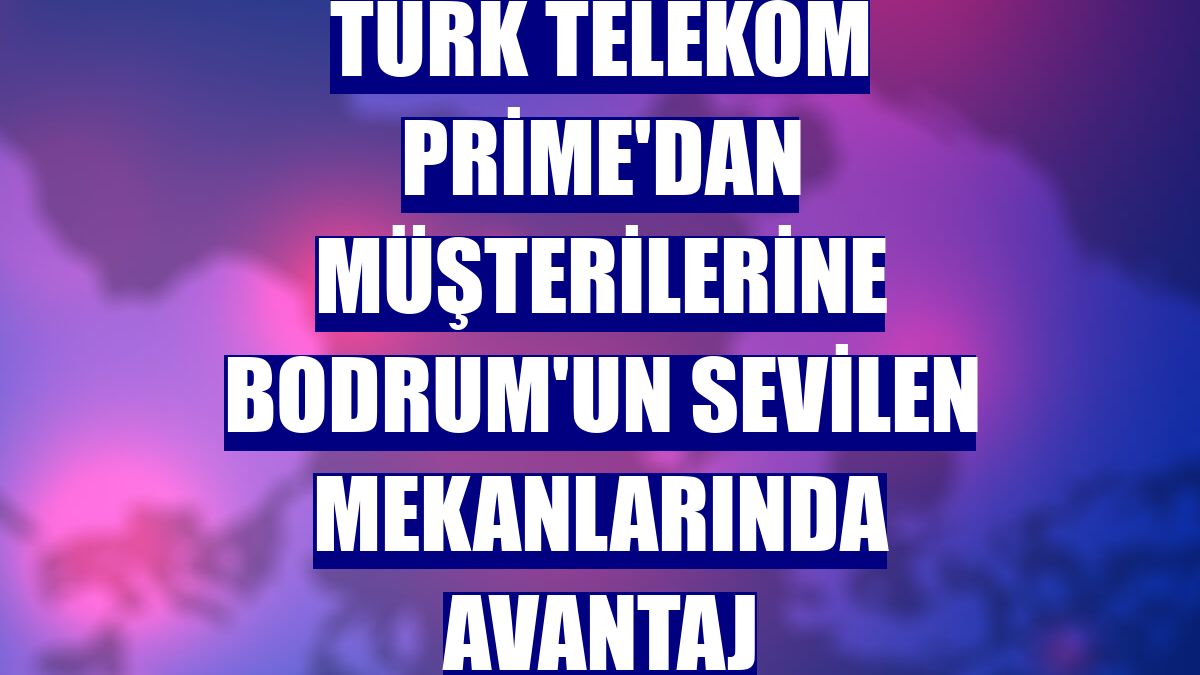 Türk Telekom Prime'dan müşterilerine Bodrum'un sevilen mekanlarında avantaj