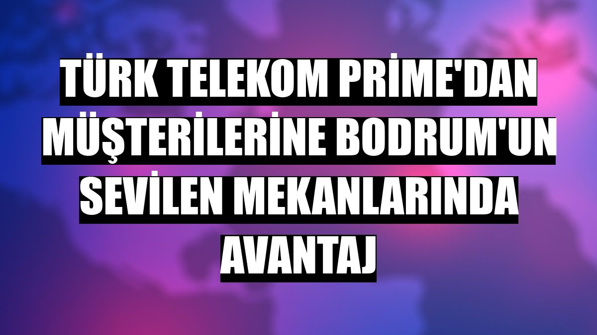 Türk Telekom Prime'dan müşterilerine Bodrum'un sevilen mekanlarında avantaj