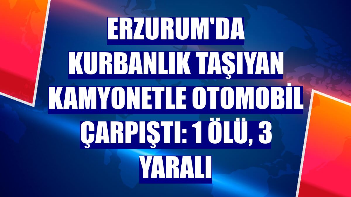 Erzurum'da kurbanlık taşıyan kamyonetle otomobil çarpıştı: 1 ölü, 3 yaralı