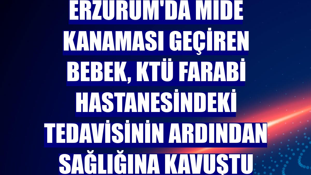 Erzurum'da mide kanaması geçiren bebek, KTÜ Farabi Hastanesindeki tedavisinin ardından sağlığına kavuştu