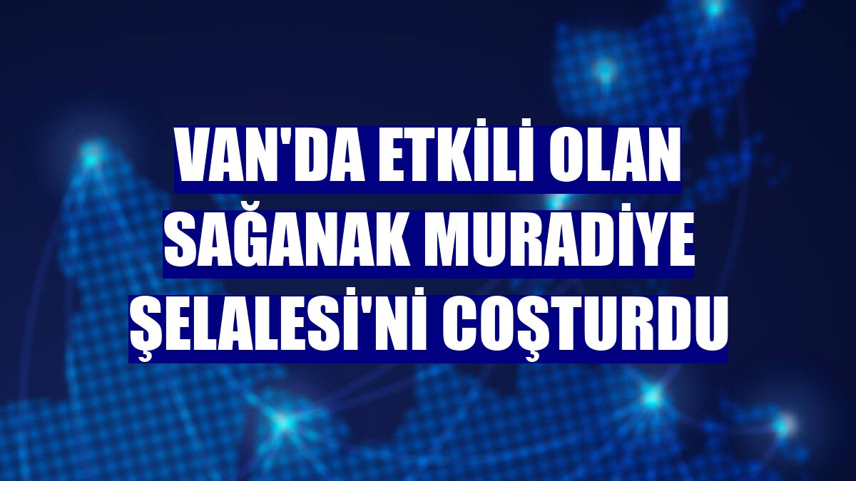 Van'da etkili olan sağanak Muradiye Şelalesi'ni coşturdu