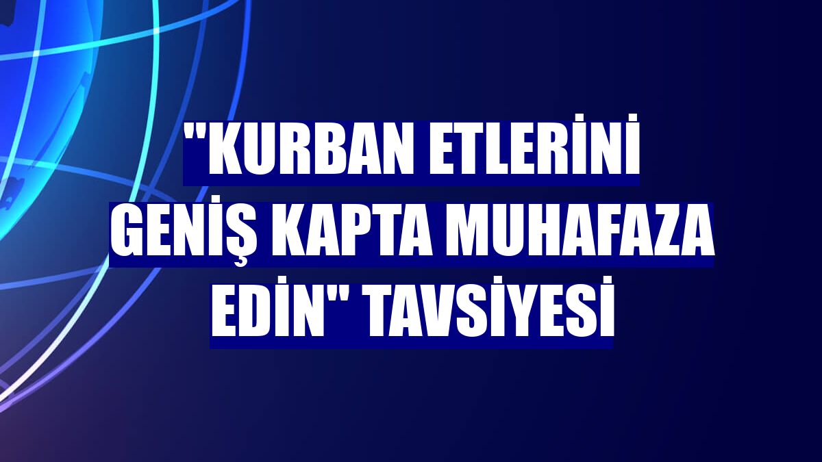 "Kurban etlerini geniş kapta muhafaza edin" tavsiyesi