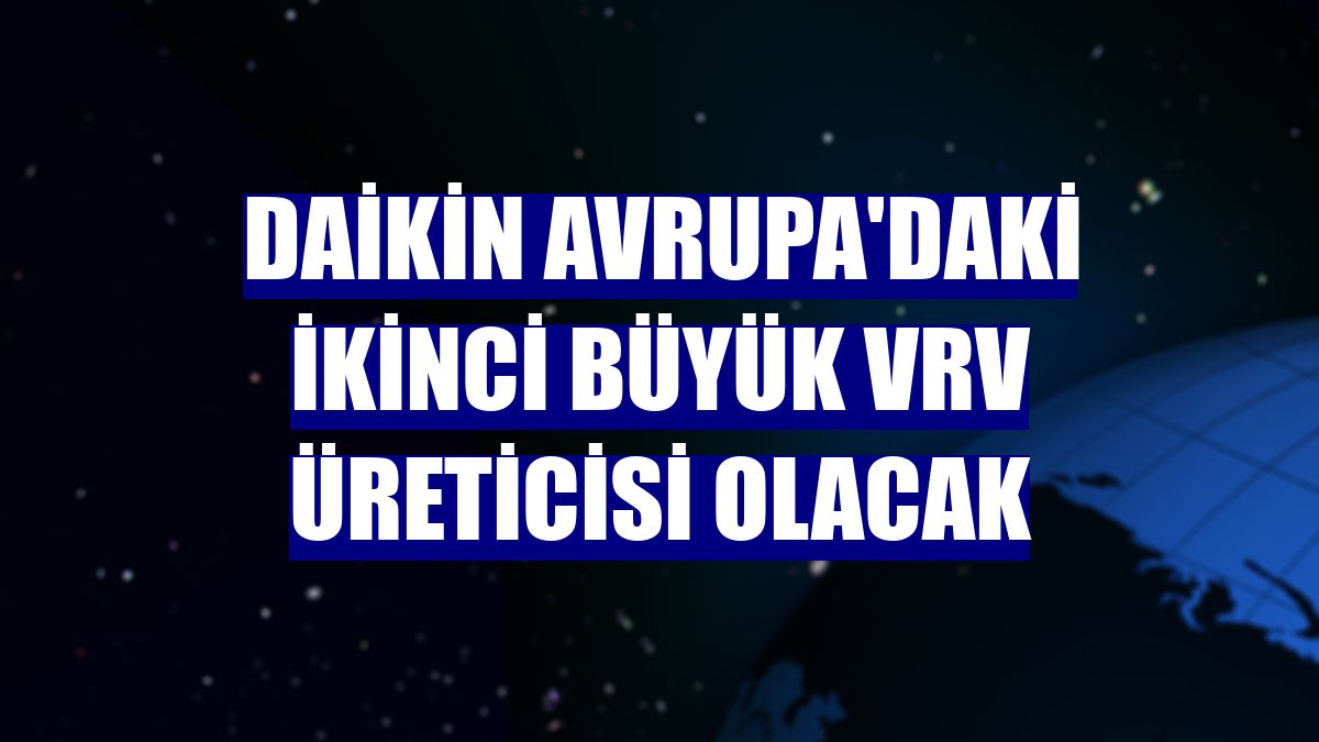 Daikin Avrupa'daki ikinci büyük VRV üreticisi olacak