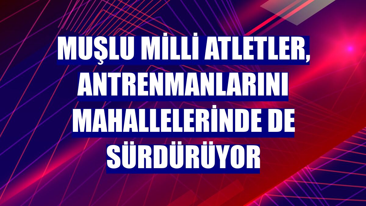 Muşlu milli atletler, antrenmanlarını mahallelerinde de sürdürüyor