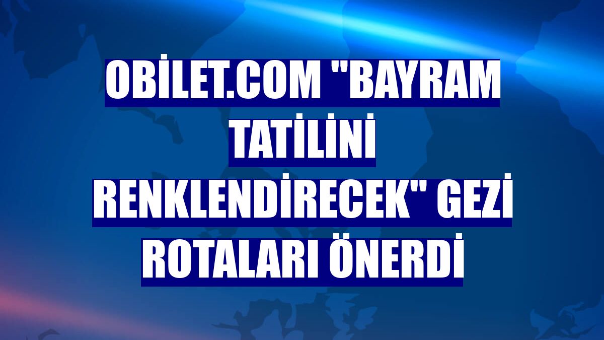 obilet.com "bayram tatilini renklendirecek" gezi rotaları önerdi