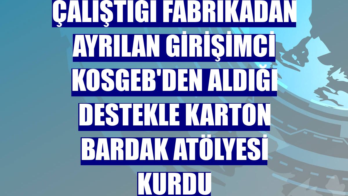 Çalıştığı fabrikadan ayrılan girişimci KOSGEB'den aldığı destekle karton bardak atölyesi kurdu