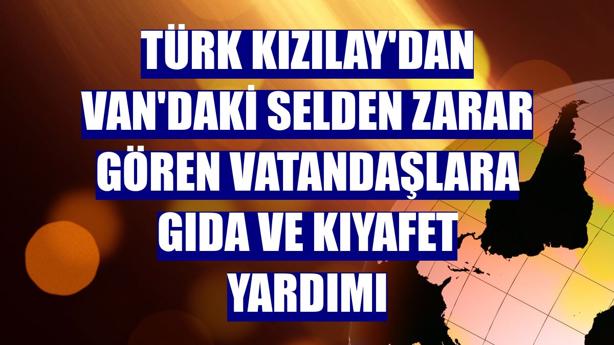 Türk Kızılay'dan Van'daki selden zarar gören vatandaşlara gıda ve kıyafet yardımı