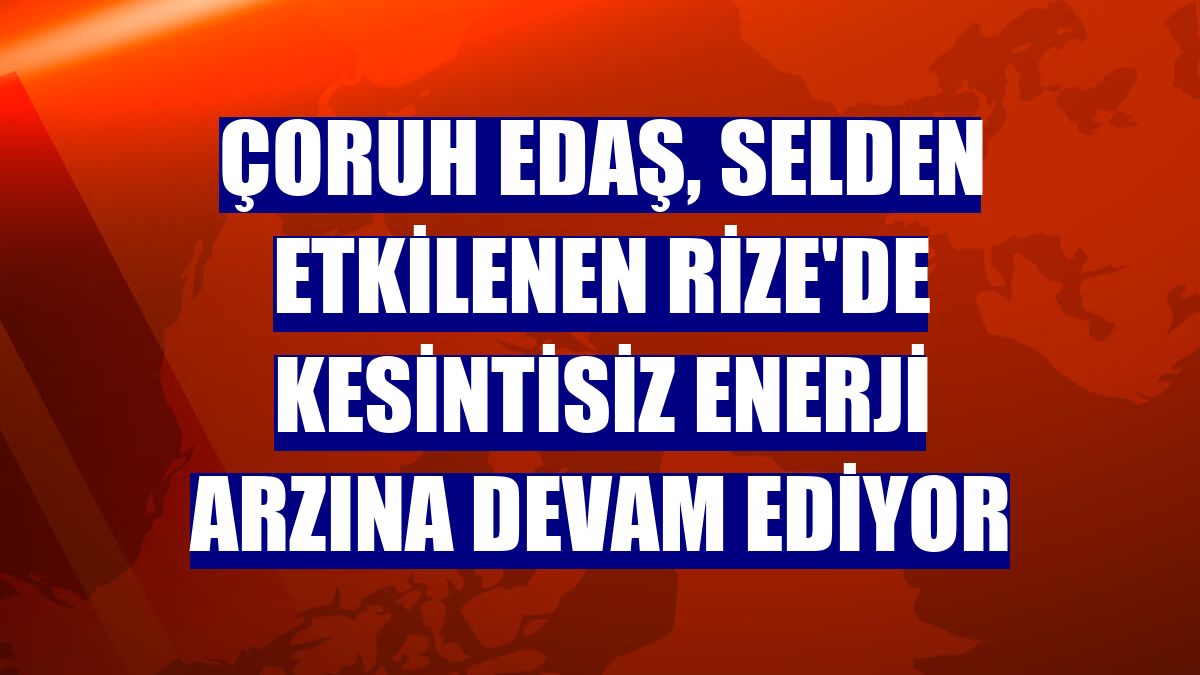 Çoruh EDAŞ, selden etkilenen Rize'de kesintisiz enerji arzına devam ediyor