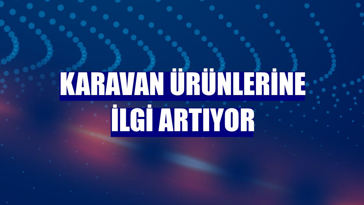 Karavan ürünlerine ilgi artıyor