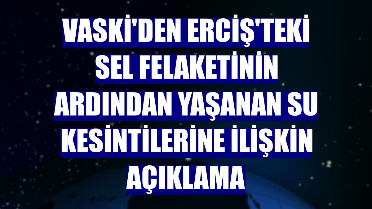 VASKİ'den Erciş'teki sel felaketinin ardından yaşanan su kesintilerine ilişkin açıklama