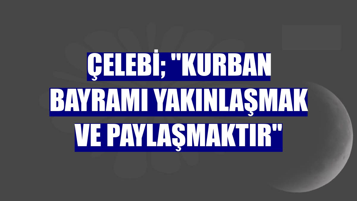 Çelebi; "Kurban Bayramı yakınlaşmak ve paylaşmaktır"