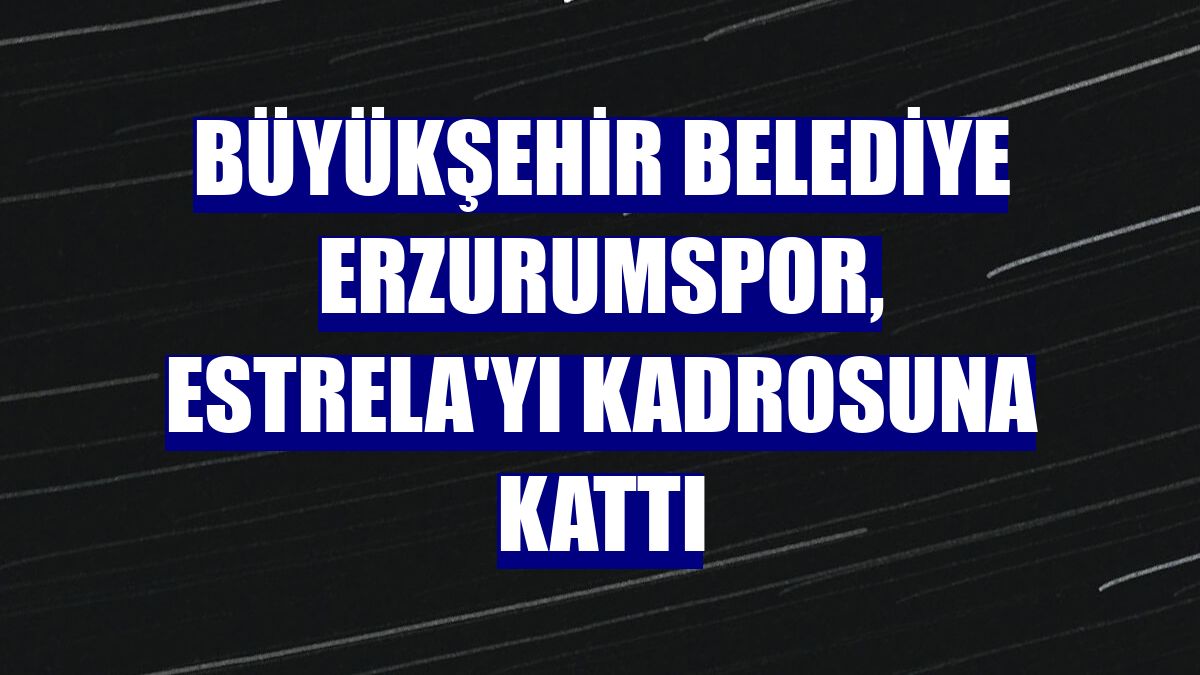 Büyükşehir Belediye Erzurumspor, Estrela'yı kadrosuna kattı
