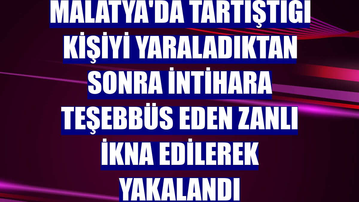 Malatya'da tartıştığı kişiyi yaraladıktan sonra intihara teşebbüs eden zanlı ikna edilerek yakalandı