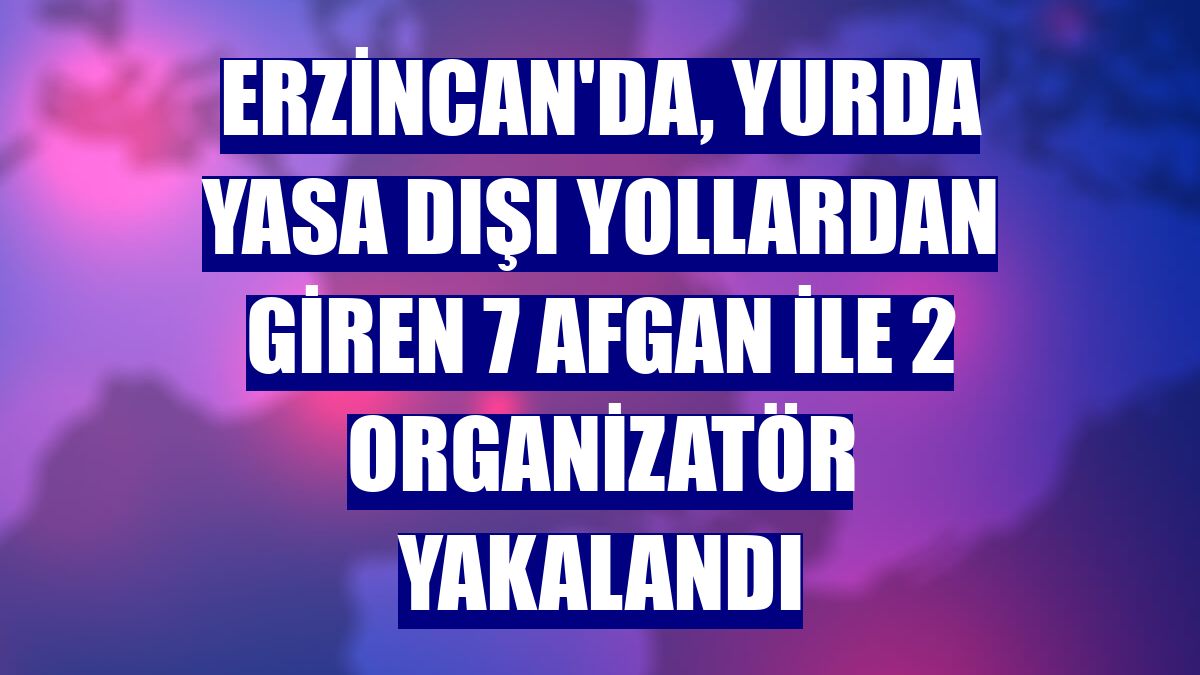 Erzincan'da, yurda yasa dışı yollardan giren 7 Afgan ile 2 organizatör yakalandı