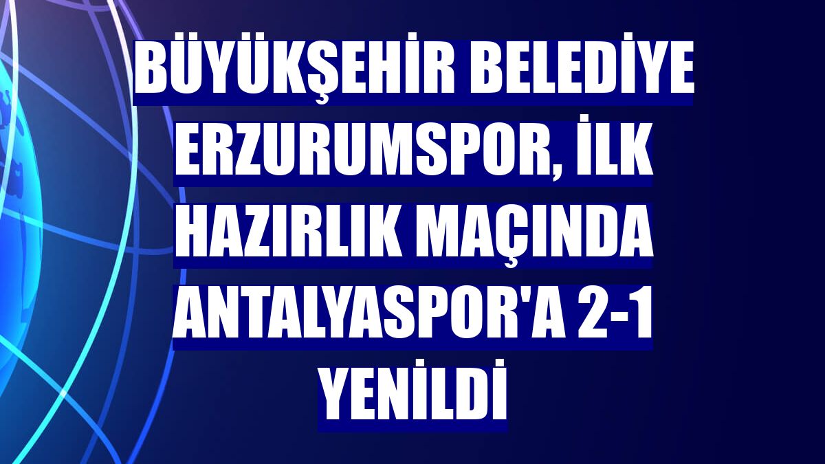 Büyükşehir Belediye Erzurumspor, ilk hazırlık maçında Antalyaspor'a 2-1 yenildi