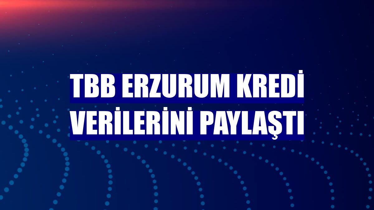 TBB Erzurum kredi verilerini paylaştı