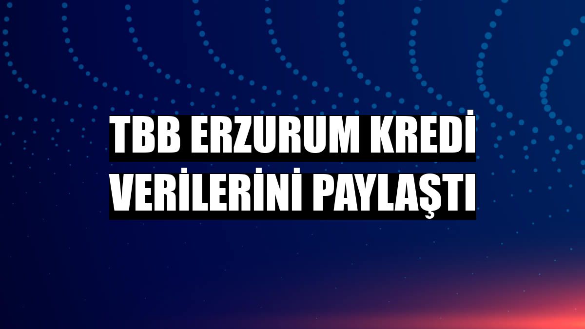 TBB Erzurum kredi verilerini paylaştı